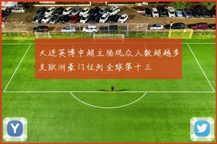 大连英博中超主场观众人数超越多支欧洲豪门位列全球第十三