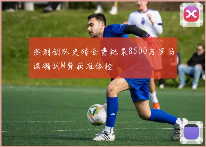 热刺创队史转会费纪录8500万罗马诺确认M费获准体检