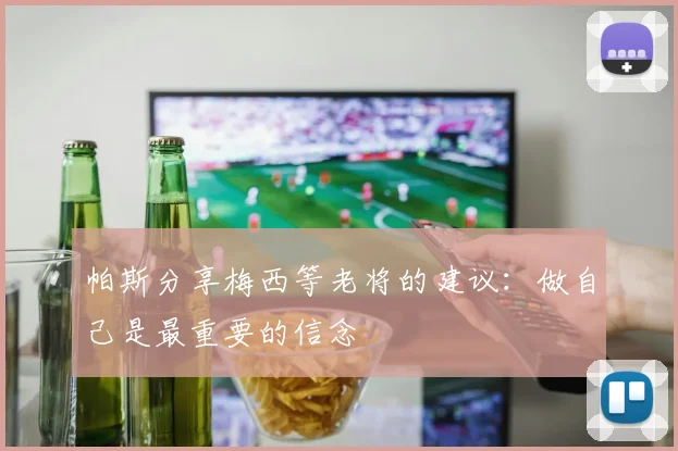 帕斯分享梅西等老将的建议：做自己是最重要的信念