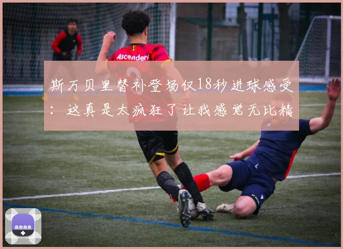 斯万贝里替补登场仅18秒进球感受：这真是太疯狂了让我感觉无比精彩