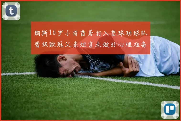 朗斯16岁小将首秀打入首球助球队晋级欧冠父亲坦言未做好心理准备