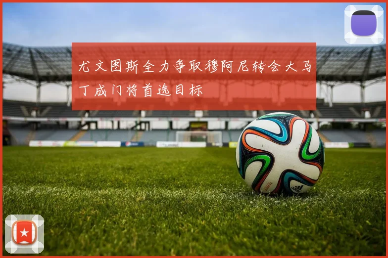 尤文图斯全力争取穆阿尼转会大马丁成门将首选目标