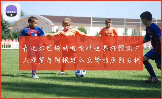 普比尔巴埃纳略伦特世界杯预测三人渴望与阿根廷队交锋的原因分析