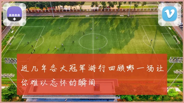 近几年各大冠军游行回顾哪一场让你难以忘怀的瞬间