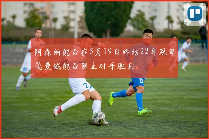 阿森纳能否在5月19日终结22年冠军荒曼城能否阻止对手胜利