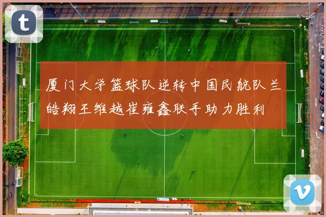 厦门大学篮球队逆转中国民航队兰皓翔王维越崔雍鑫联手助力胜利