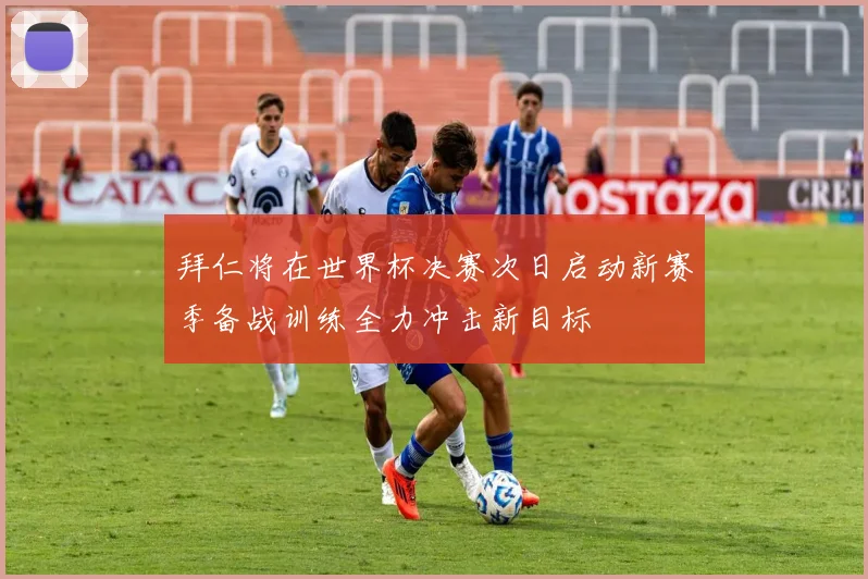 拜仁将在世界杯决赛次日启动新赛季备战训练全力冲击新目标