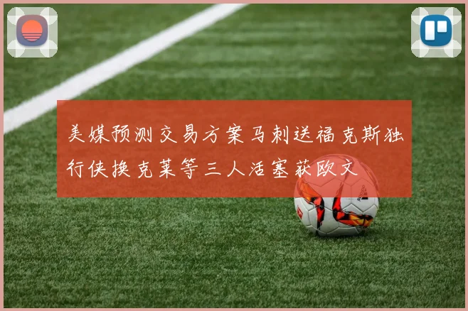 美媒预测交易方案马刺送福克斯独行侠换克莱等三人活塞获欧文