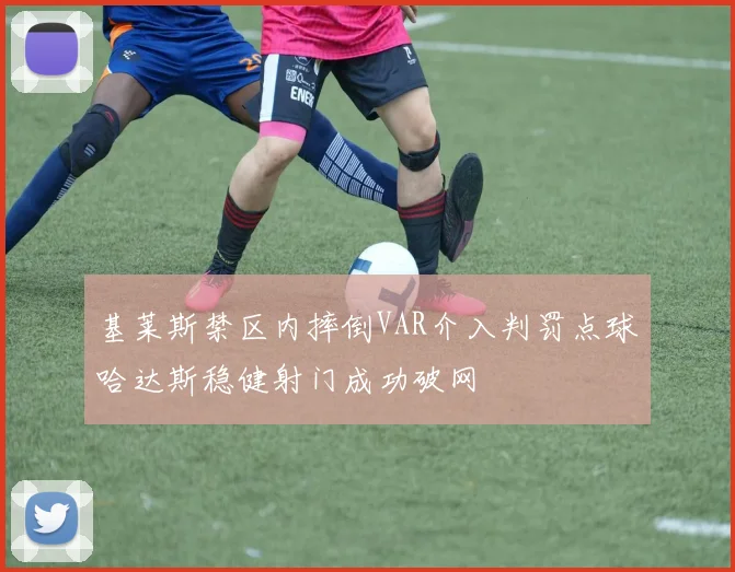 基莱斯禁区内摔倒VAR介入判罚点球哈达斯稳健射门成功破网