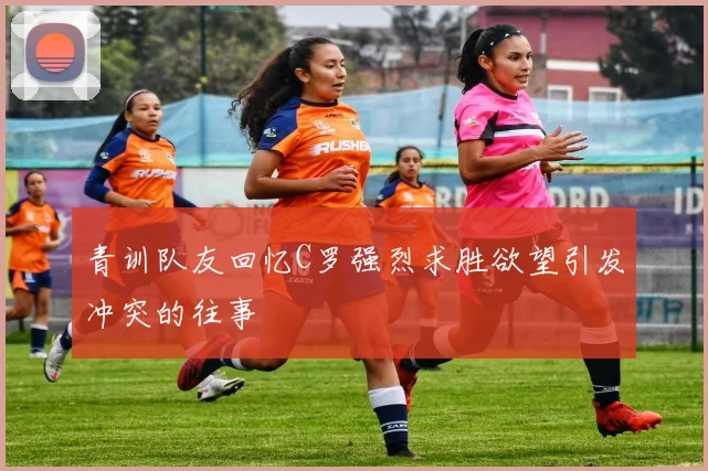青训队友回忆C罗强烈求胜欲望引发冲突的往事