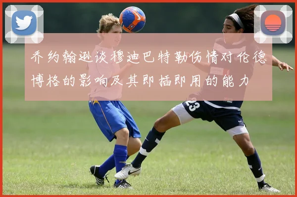 乔约翰逊谈穆迪巴特勒伤情对伦德博格的影响及其即插即用的能力