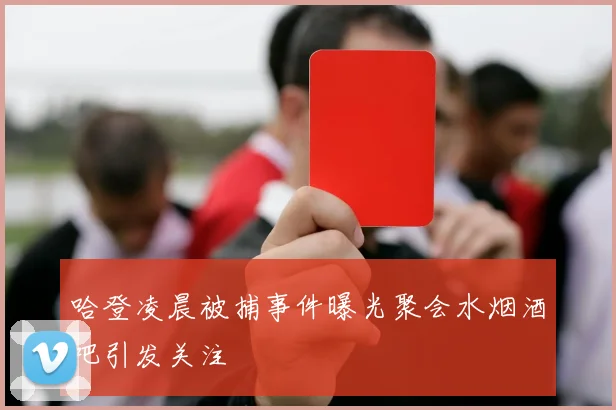 哈登凌晨被捕事件曝光聚会水烟酒吧引发关注
