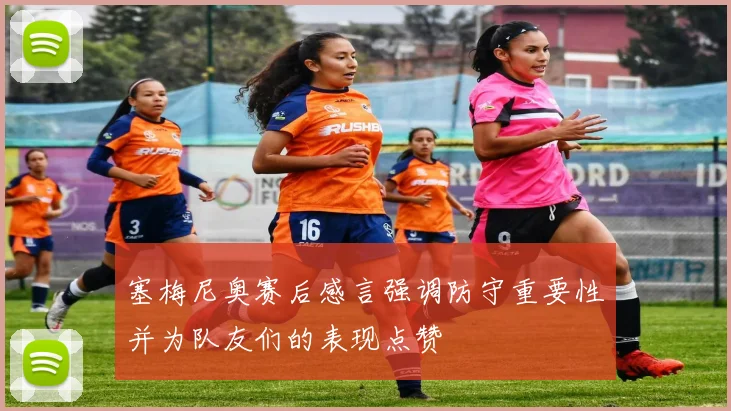 塞梅尼奥赛后感言强调防守重要性并为队友们的表现点赞