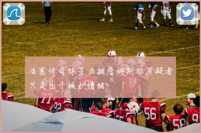 活塞传奇球星力挺詹姆斯称质疑者只是出于嫉妒情绪
