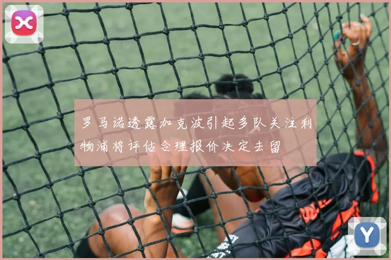 罗马诺透露加克波引起多队关注利物浦将评估合理报价决定去留