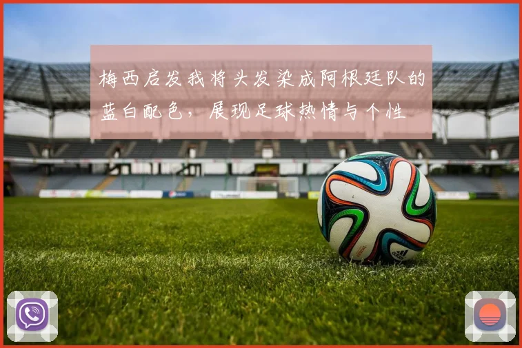梅西启发我将头发染成阿根廷队的蓝白配色，展现足球热情与个性