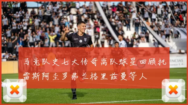 马竞队史七大传奇离队球星回顾托雷斯阿圭罗弗兰格里兹曼等人