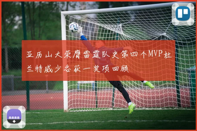 亚历山大荣膺雷霆队史第四个MVP杜兰特威少各获一奖项回顾