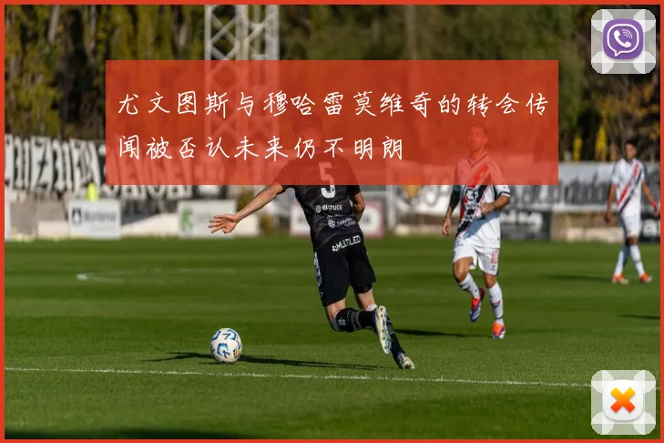 尤文图斯与穆哈雷莫维奇的转会传闻被否认未来仍不明朗