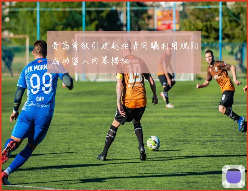 青岛曾欲引进赵柏清同曦利用规则成功留人内幕揭秘
