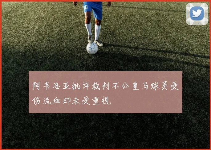 阿韦洛亚批评裁判不公皇马球员受伤流血却未受重视