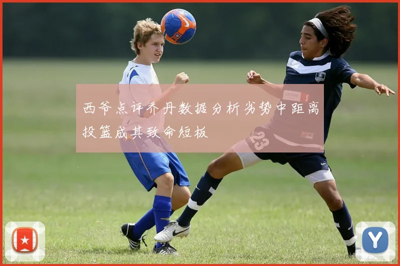 西爷点评乔丹数据分析劣势中距离投篮成其致命短板