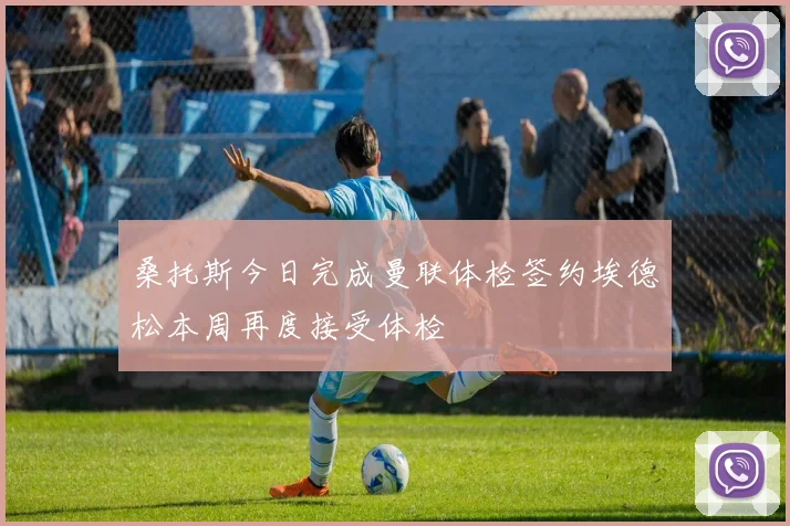 桑托斯今日完成曼联体检签约埃德松本周再度接受体检