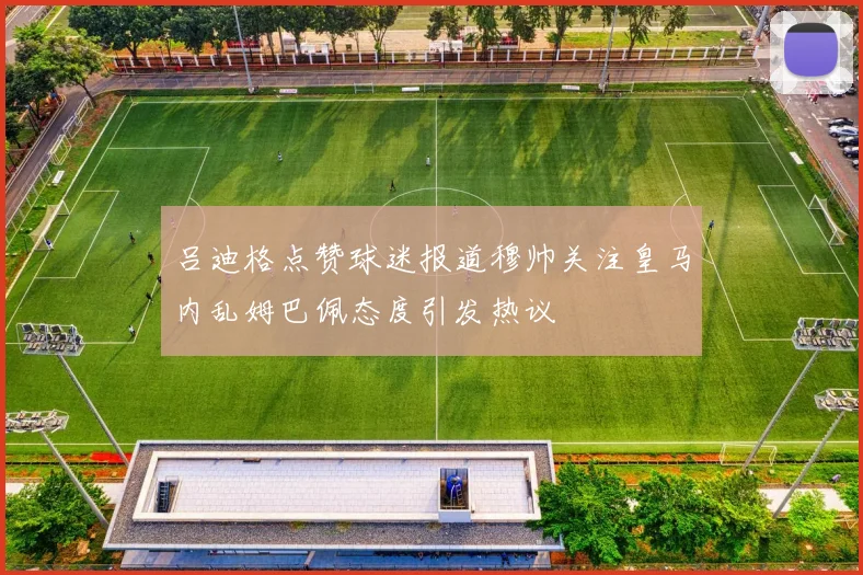 吕迪格点赞球迷报道穆帅关注皇马内乱姆巴佩态度引发热议