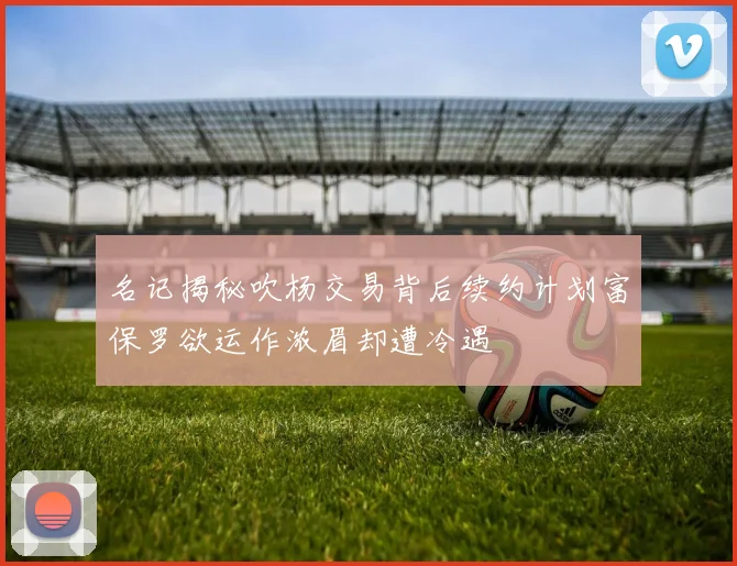 名记揭秘吹杨交易背后续约计划富保罗欲运作浓眉却遭冷遇