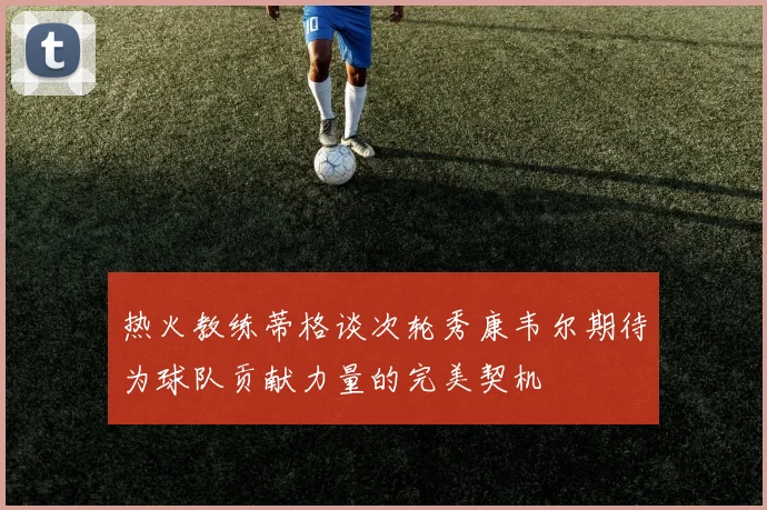 热火教练蒂格谈次轮秀康韦尔期待为球队贡献力量的完美契机
