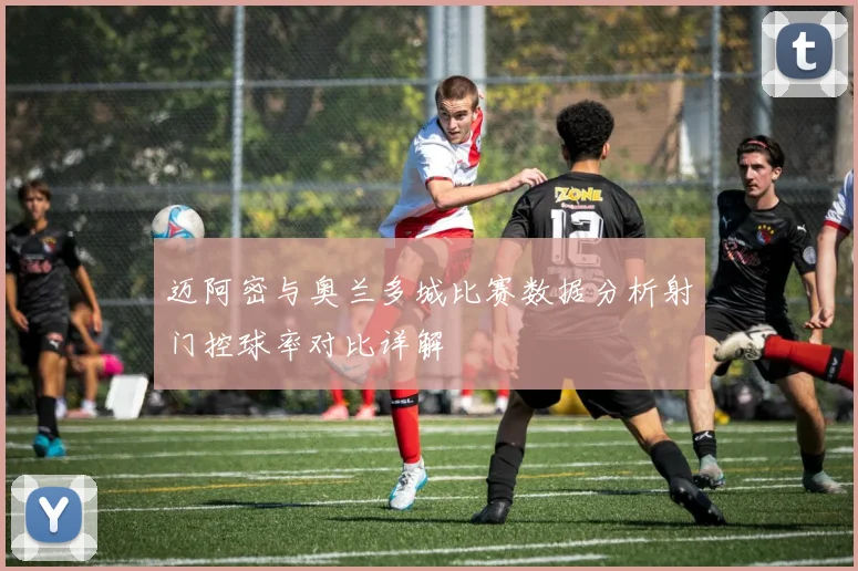 迈阿密与奥兰多城比赛数据分析射门控球率对比详解