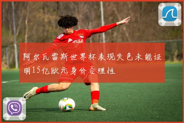 阿尔瓦雷斯世界杯表现失色未能证明15亿欧元身价合理性