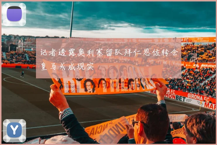 记者透露奥利塞留队拜仁恩佐转会皇马或成现实