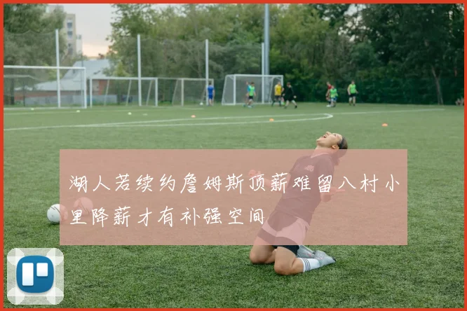 湖人若续约詹姆斯顶薪难留八村小里降薪才有补强空间