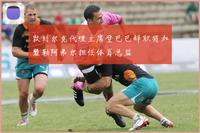 敦刻尔克代理主席登巴巴辞职将加盟勒阿弗尔担任体育总监