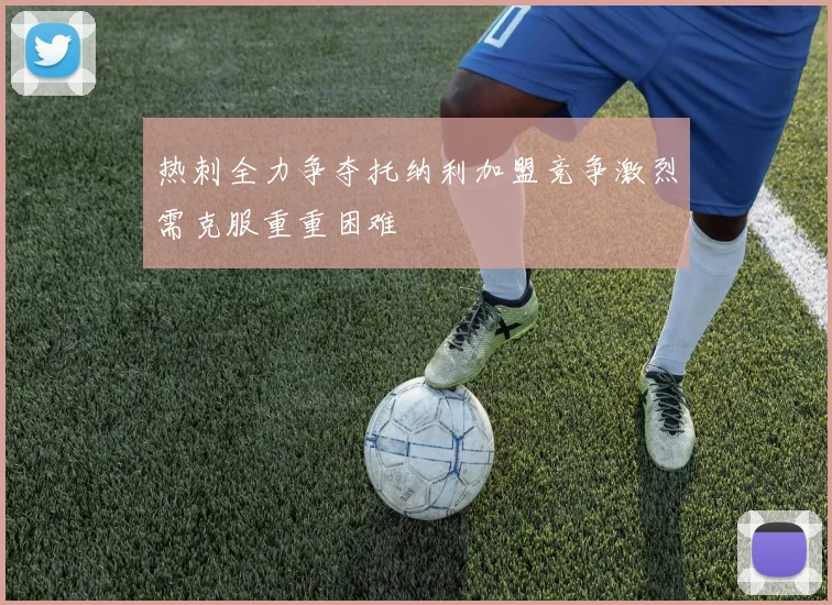热刺全力争夺托纳利加盟竞争激烈需克服重重困难